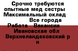 Срочно требуются опытные мед.сестры. › Максимальный оклад ­ 79 200 - Все города Работа » Вакансии   . Ивановская обл.,Верхнеландеховский р-н